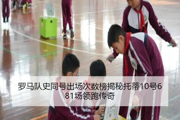 罗马队史同号出场次数榜揭秘托蒂10号681场领跑传奇