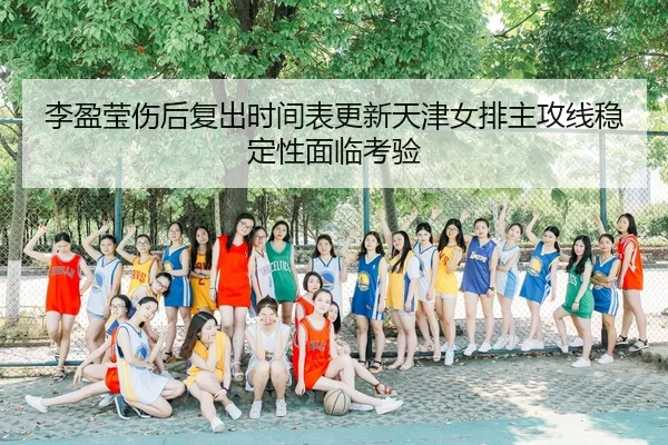李盈莹伤后复出时间表更新天津女排主攻线稳定性面临考验