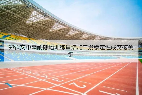 郑钦文中网前硬地训练量增加二发稳定性成突破关键